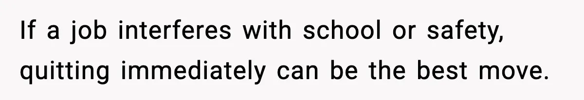 If a job interferes with school or safety, quitting immediately can be the best move.