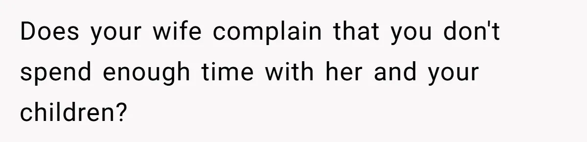 Does your wife complain that you don't spend enough time with her and your children?