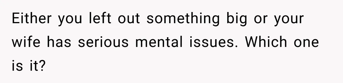 Either you left out something big or your wife has serious mental issues. Which one is it?