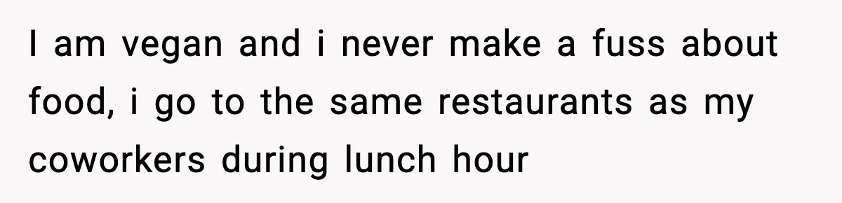 I am vegan and i never make a fuss about food, i go to the same restaurants as my coworkers during lunch hour