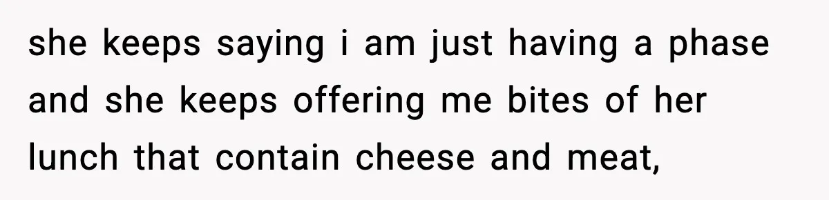 she keeps saying i am just having a phase and she keeps offering me bites of her lunch that contain cheese and meat,