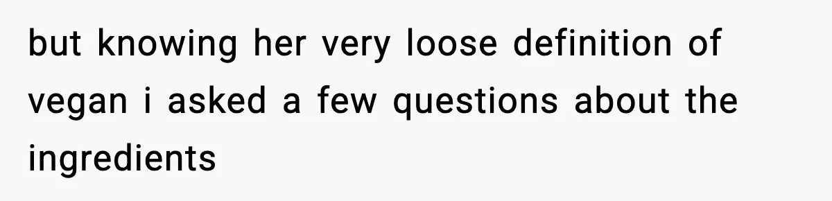 but knowing her very loose definition of vegan i asked a few questions about the ingredients
