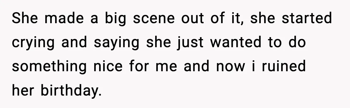 She made a big scene out of it, she started crying and saying she just wanted to do something nice for me and now i ruined her birthday.