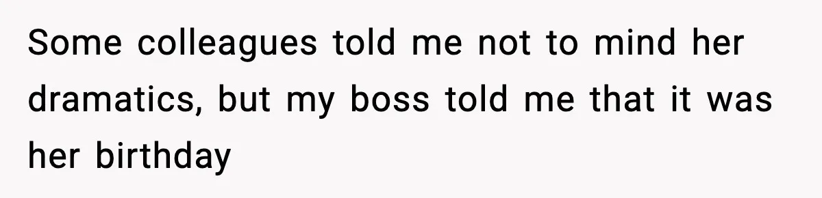 Some colleagues told me not to mind her dramatics, but my boss told me that it was her birthday