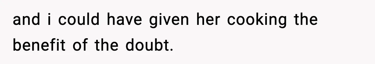and i could have given her cooking the benefit of the doubt.