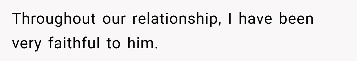 Throughout our relationship, I have been very faithful to him.