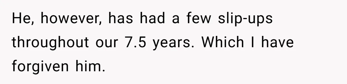 He, however, has had a few slip-ups throughout our 7.5 years. Which I have forgiven him.