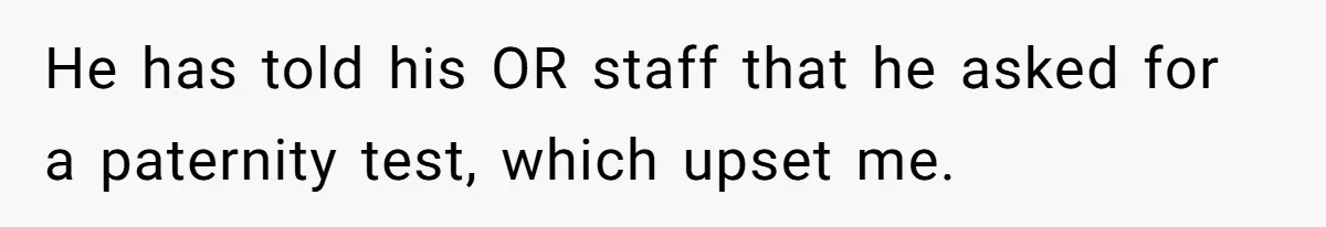 He has told his OR staff that he asked for a paternity test, which upset me.