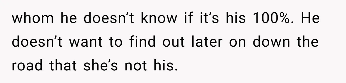 whom he doesn’t know if it’s his 100%. He doesn’t want to find out later on down the road that she’s not his.