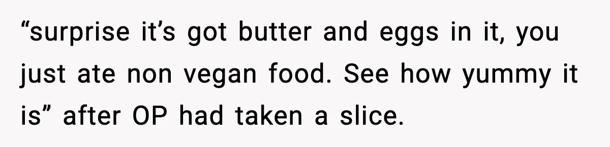 “surprise it’s got butter and eggs in it, you just ate non vegan food. See how yummy it is” after OP had taken a slice.