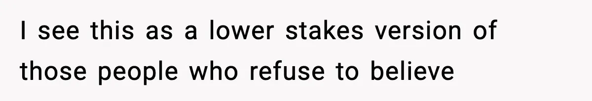 I see this as a lower stakes version of those people who refuse to believe