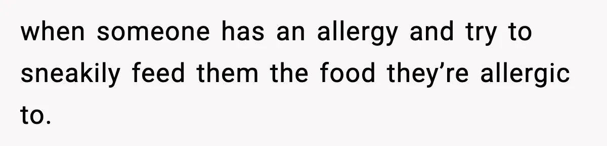 when someone has an allergy and try to sneakily feed them the food they’re allergic to.