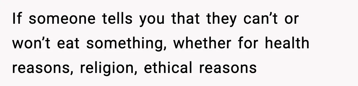 If someone tells you that they can’t or won’t eat something, whether for health reasons, religion, ethical reasons