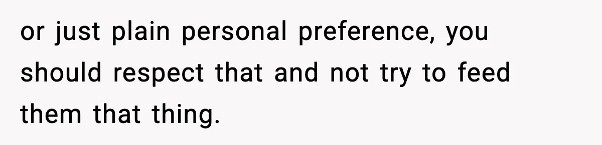 or just plain personal preference, you should respect that and not try to feed them that thing.