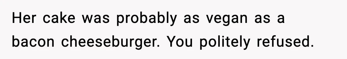 Her cake was probably as vegan as a bacon cheeseburger. You politely refused.