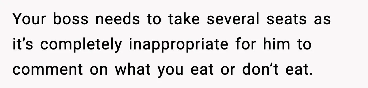 Your boss needs to take several seats as it’s completely inappropriate for him to comment on what you eat or don’t eat.