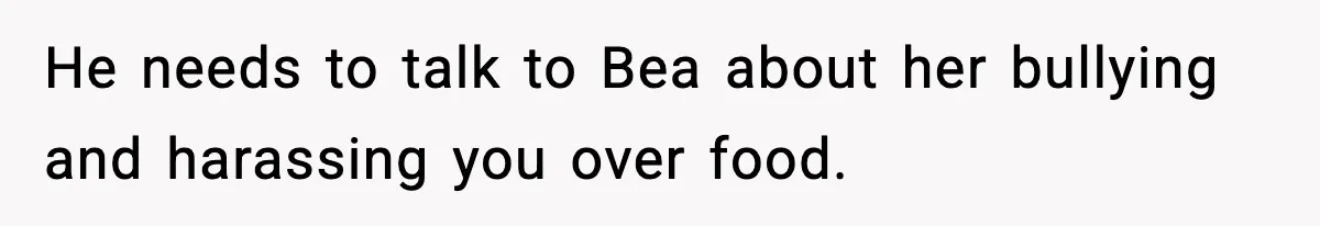 He needs to talk to Bea about her bullying and harassing you over food.