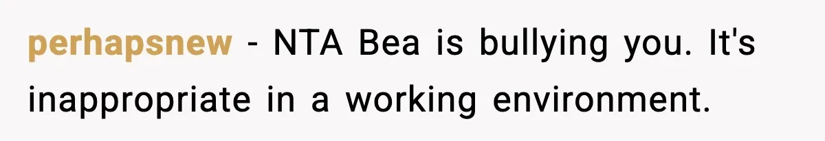 perhapsnew − NTA Bea is bullying you. It's inappropriate in a working environment.