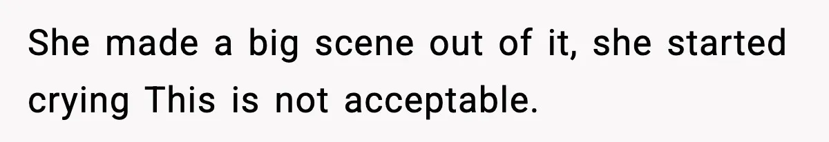 She made a big scene out of it, she started crying This is not acceptable.