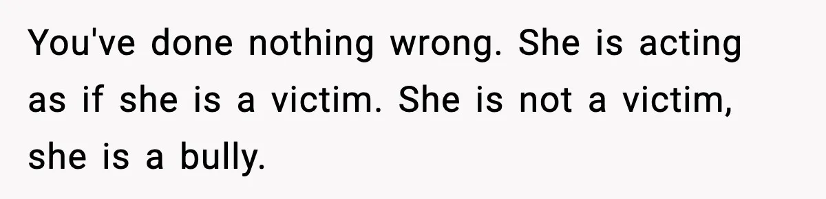 You've done nothing wrong. She is acting as if she is a victim. She is not a victim, she is a bully.