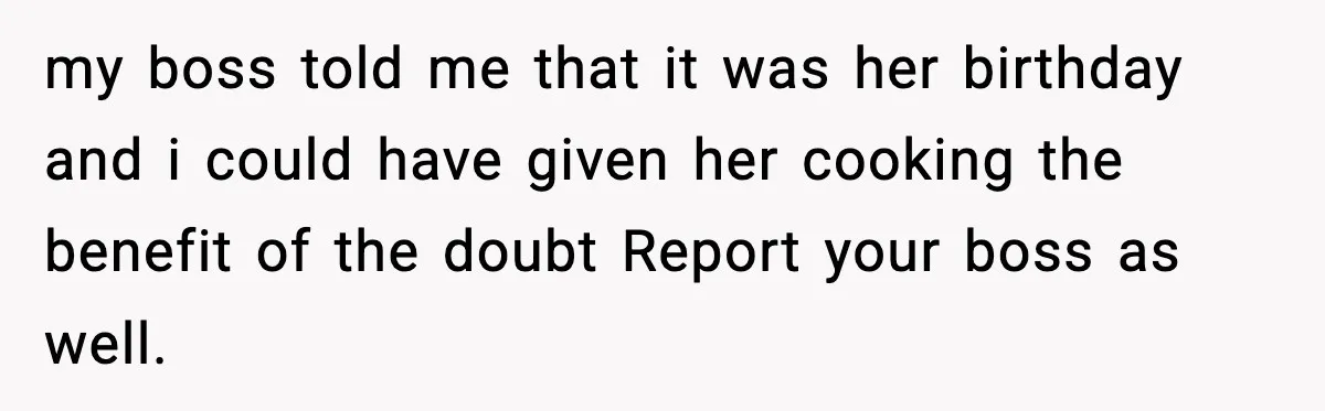 my boss told me that it was her birthday and i could have given her cooking the benefit of the doubt Report your boss as well.