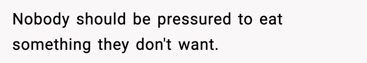 Nobody should be pressured to eat something they don't want.