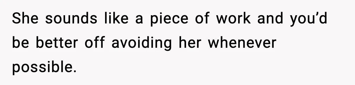 She sounds like a piece of work and you’d be better off avoiding her whenever possible.