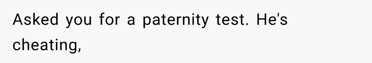 Asked you for a paternity test. He's cheating,