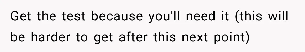 Get the test because you'll need it (this will be harder to get after this next point)