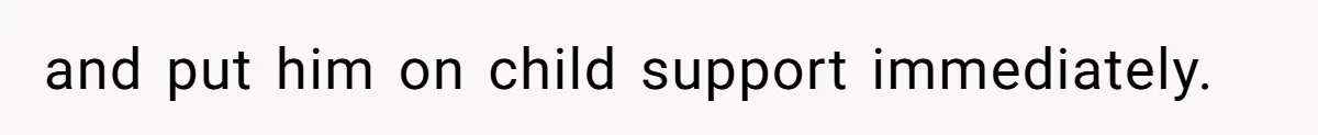 and put him on child support immediately.