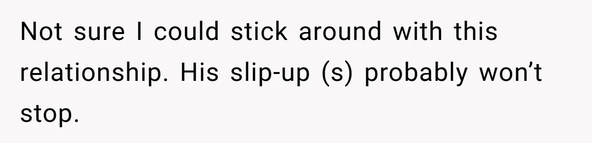 Not sure I could stick around with this relationship. His slip-up (s) probably won’t stop.