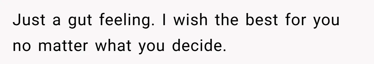 Just a gut feeling. I wish the best for you no matter what you decide.