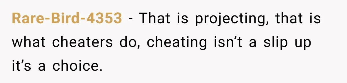 Rare-Bird-4353 − That is projecting, that is what cheaters do, cheating isn’t a slip up it’s a choice.