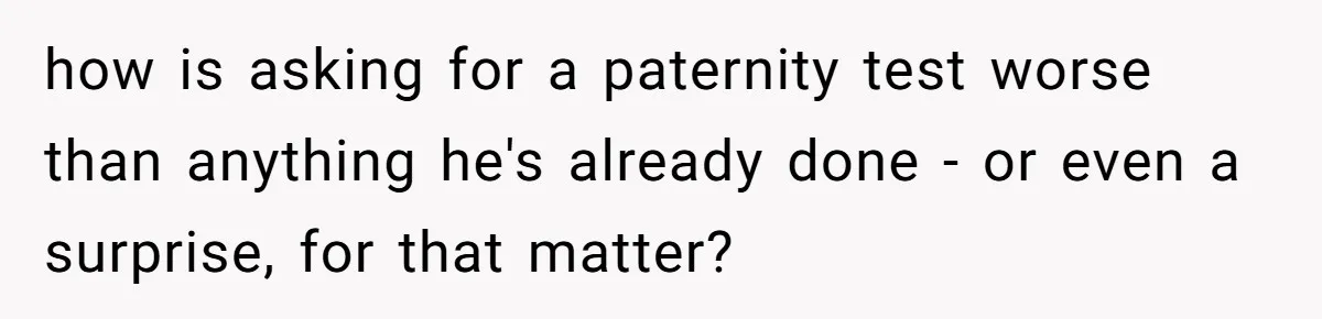 how is asking for a paternity test worse than anything he's already done - or even a surprise, for that matter?