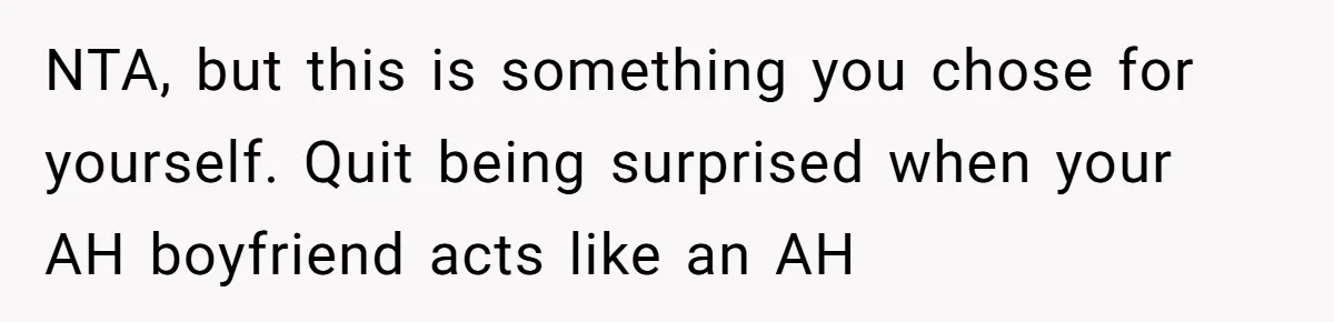NTA, but this is something you chose for yourself. Quit being surprised when your AH boyfriend acts like an AH