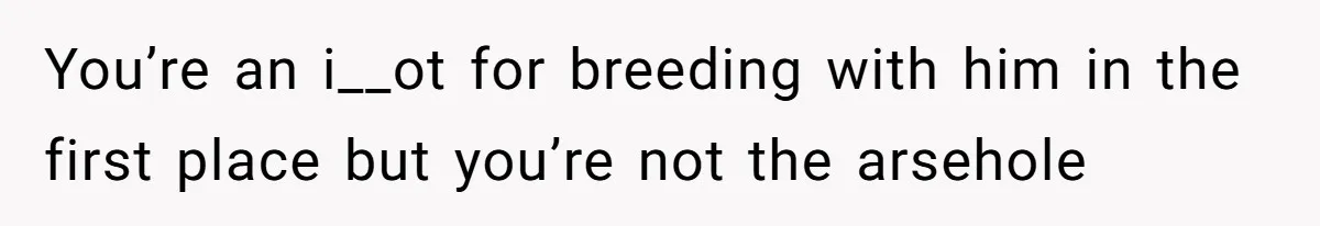 You’re an i__ot for breeding with him in the first place but you’re not the arsehole