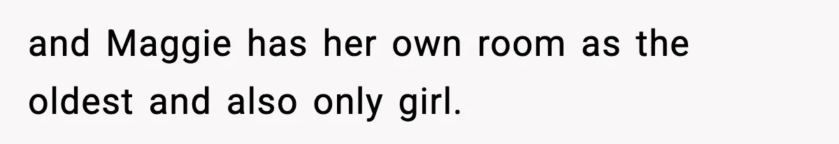 and Maggie has her own room as the oldest and also only girl.