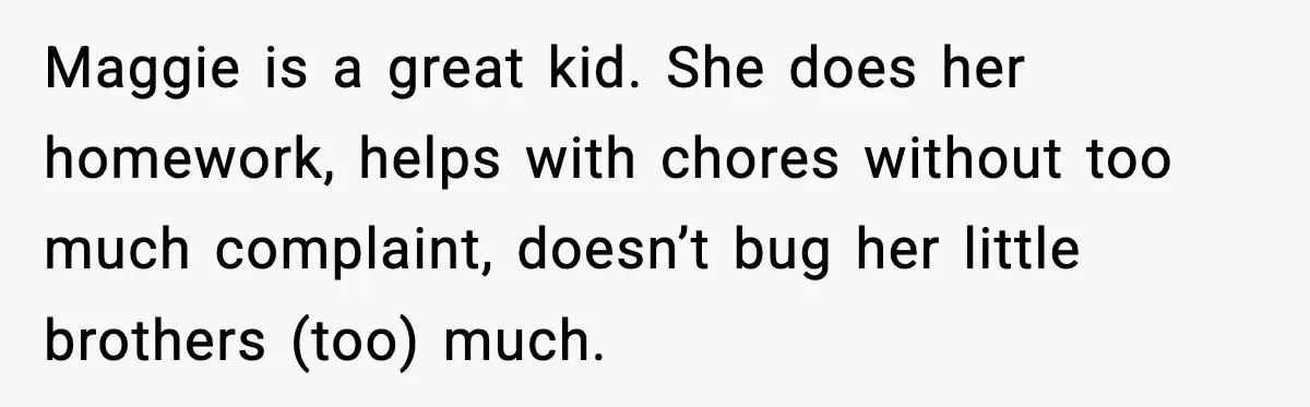 Maggie is a great kid. She does her homework, helps with chores without too much complaint, doesn’t bug her little brothers (too) much.