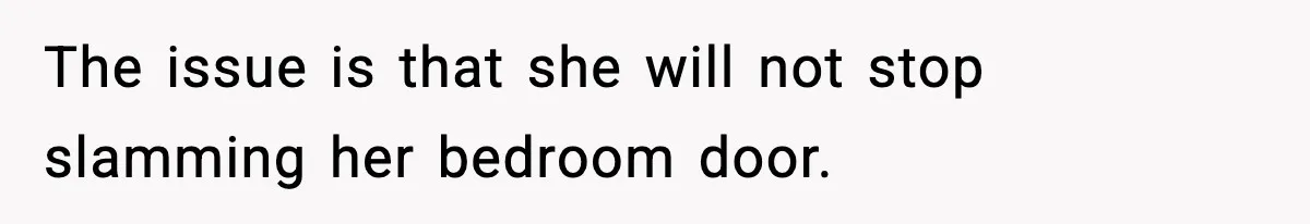 The issue is that she will not stop slamming her bedroom door.