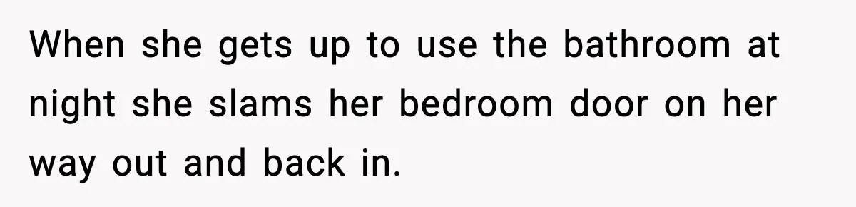 When she gets up to use the bathroom at night she slams her bedroom door on her way out and back in.
