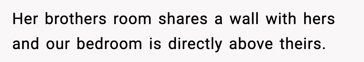 Her brothers room shares a wall with hers and our bedroom is directly above theirs.