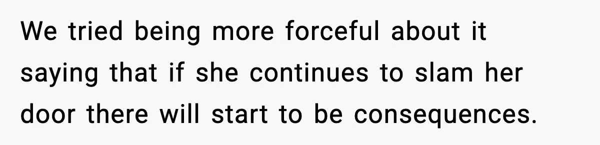 We tried being more forceful about it saying that if she continues to slam her door there will start to be consequences.
