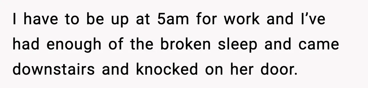 I have to be up at 5am for work and I’ve had enough of the broken sleep and came downstairs and knocked on her door.
