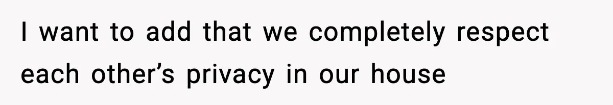 I want to add that we completely respect each other’s privacy in our house