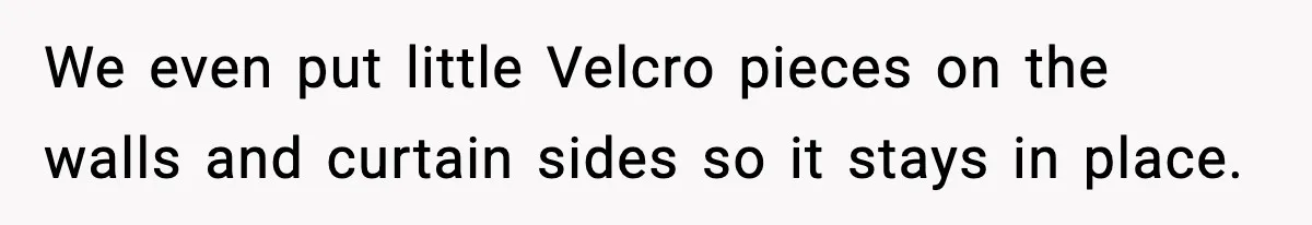 We even put little Velcro pieces on the walls and curtain sides so it stays in place.