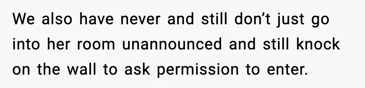 We also have never and still don’t just go into her room unannounced and still knock on the wall to ask permission to enter.
