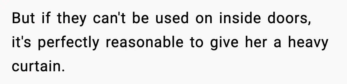 But if they can't be used on inside doors, it's perfectly reasonable to give her a heavy curtain.