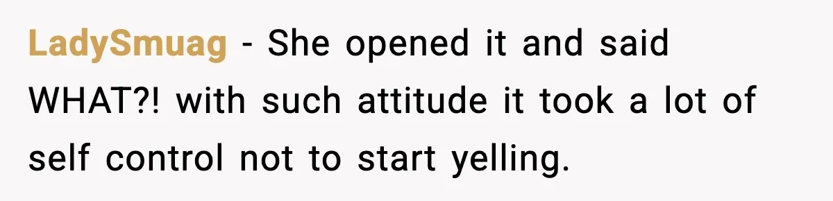 LadySmuag − She opened it and said WHAT?! with such attitude it took a lot of self control not to start yelling.