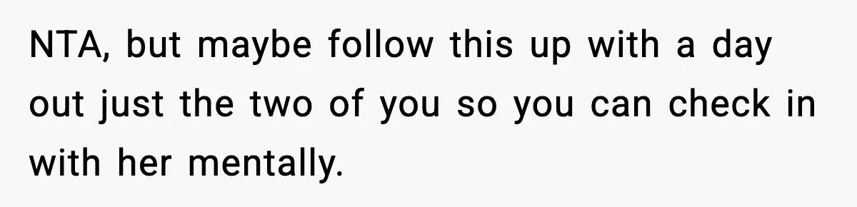 NTA, but maybe follow this up with a day out just the two of you so you can check in with her mentally.