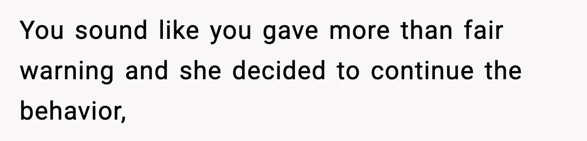 You sound like you gave more than fair warning and she decided to continue the behavior,
